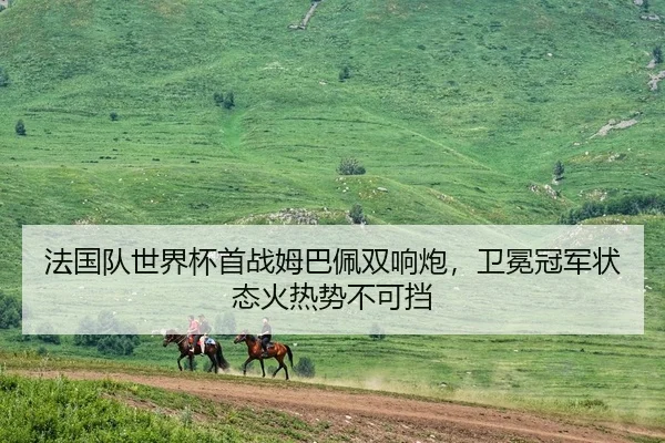 法国队世界杯首战姆巴佩双响炮，卫冕冠军状态火热势不可挡