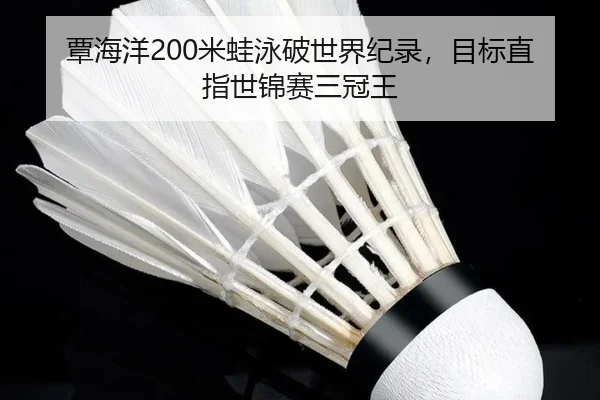 覃海洋200米蛙泳破世界纪录，目标直指世锦赛三冠王
